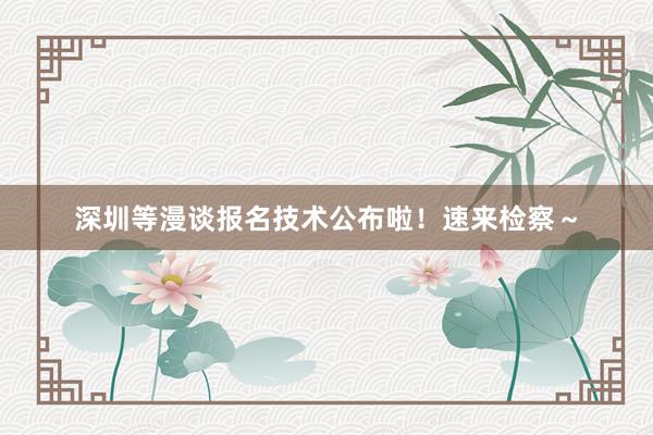 深圳等漫谈报名技术公布啦！速来检察～