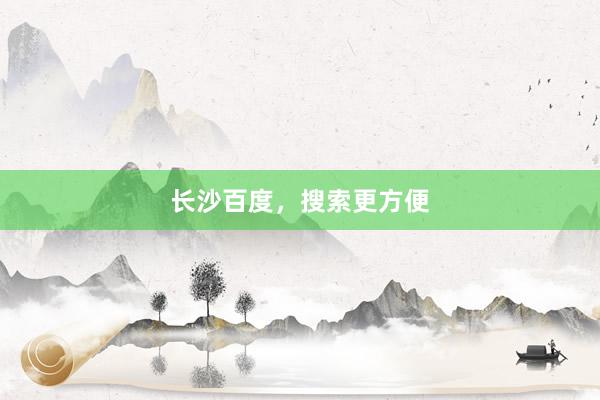 长沙百度,搜索更方便