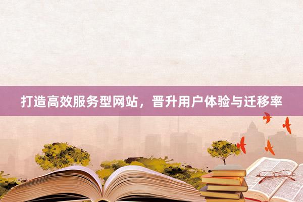打造高效服务型网站,晋升用户体验与迁移率