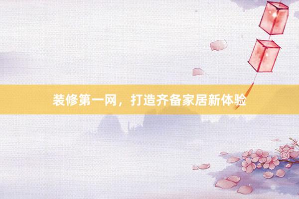 装修第一网，打造齐备家居新体验