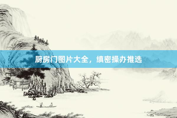厨房门图片大全，缜密操办推选