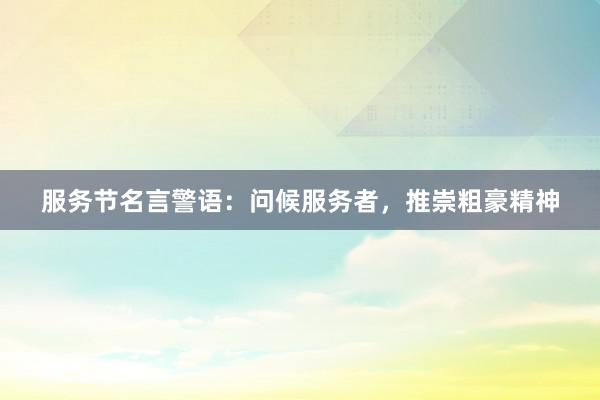 服务节名言警语：问候服务者，推崇粗豪精神