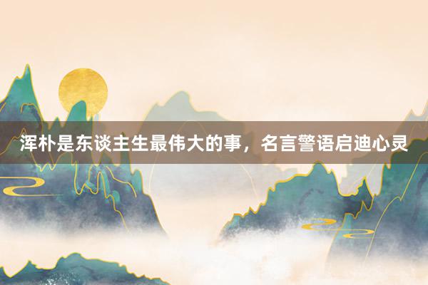 浑朴是东谈主生最伟大的事,名言警语启迪心灵