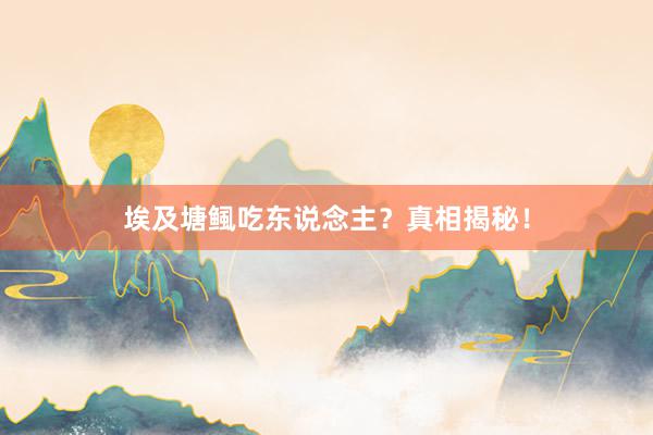 埃及塘鲺吃东说念主？真相揭秘！