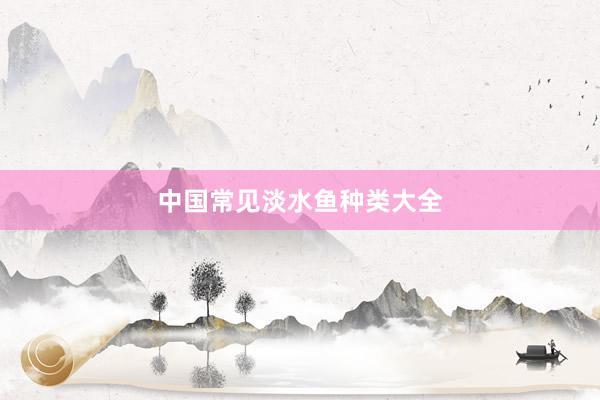 中国常见淡水鱼种类大全