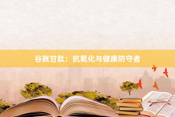 谷胱甘肽：抗氧化与健康防守者